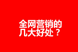 全網營銷的幾大好處？全網營銷為企業(yè)帶來什么效果？