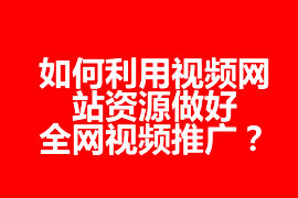 如何利用視頻網(wǎng)站資源做好全網(wǎng)視頻推廣？