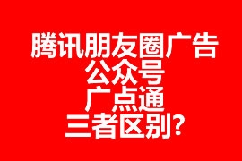 騰訊朋友圈廣告、公眾號(hào)、廣點(diǎn)通三者區(qū)別?