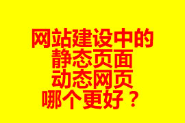 網(wǎng)站建設中的靜態(tài)頁面與動態(tài)網(wǎng)頁哪個更好？