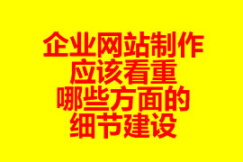 企業(yè)網(wǎng)站制作應(yīng)該看重哪些方面的細(xì)節(jié)建設(shè)？