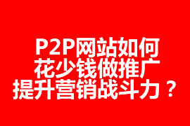 P2P網(wǎng)站如何花少錢做推廣，提升營銷戰(zhàn)斗力？