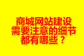 商城網(wǎng)站建設(shè)需要注意的細(xì)節(jié)都有哪些？